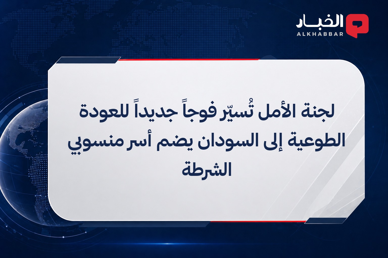 لجنة الأمل تُسيّر فوجاً جديداً للعودة الطوعية إلى السودان يضم أسر منسوبي الشرطة